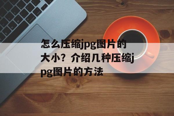 怎么压缩jpg图片的大小？介绍几种压缩jpg图片的方法-第1张图片-