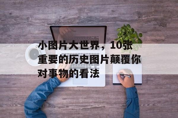 小图片大世界，10张重要的历史图片颠覆你对事物的看法-第1张图片-
