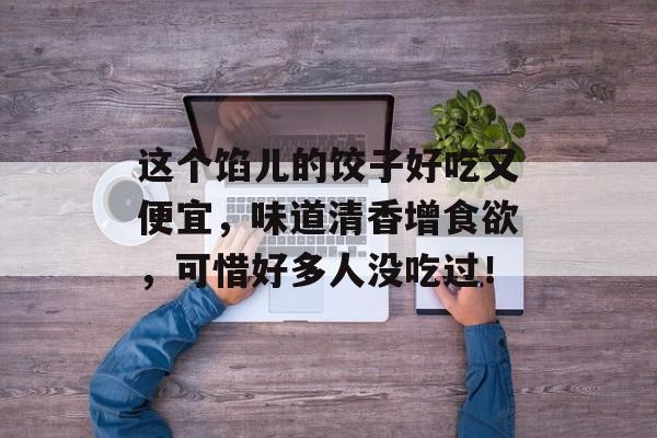 这个馅儿的饺子好吃又便宜，味道清香增食欲，可惜好多人没吃过！-第1张图片-