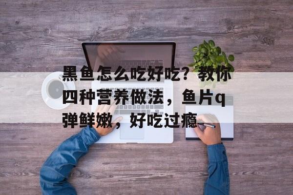 黑鱼怎么吃好吃？教你四种营养做法，鱼片q弹鲜嫩，好吃过瘾-第1张图片-