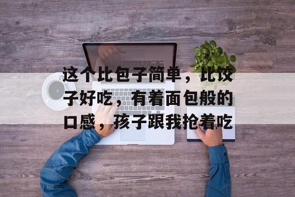 这个比包子简单，比饺子好吃，有着面包般的口感，孩子跟我抢着吃-第1张图片-