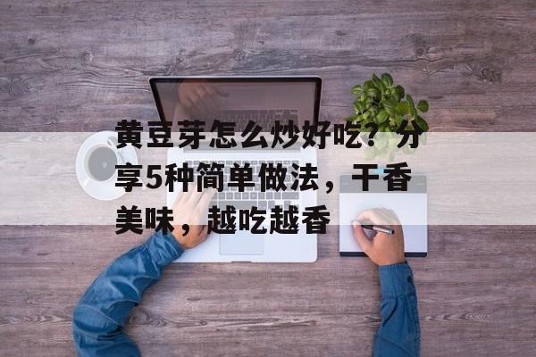 黄豆芽怎么炒好吃？分享5种简单做法，干香美味，越吃越香-第1张图片-