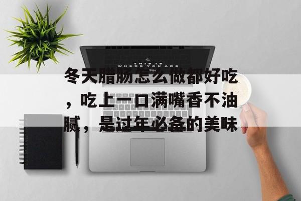 冬天腊肠怎么做都好吃，吃上一口满嘴香不油腻，是过年必备的美味-第1张图片-