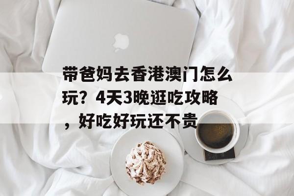 带爸妈去香港澳门怎么玩？4天3晚逛吃攻略，好吃好玩还不贵-第1张图片-