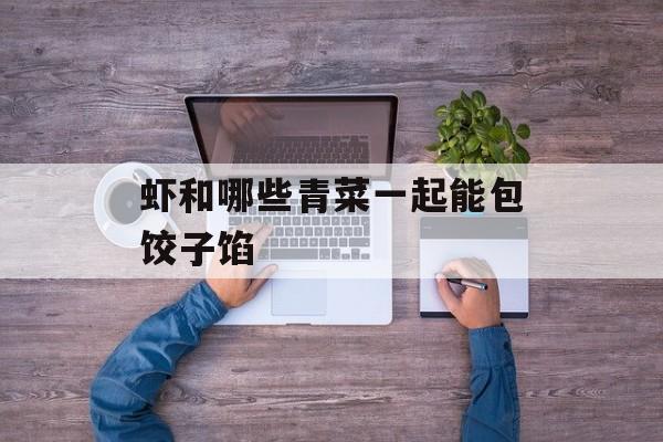 虾和哪些青菜一起能包饺子馅-第1张图片-