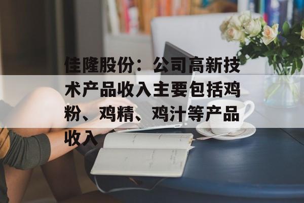 佳隆股份：公司高新技术产品收入主要包括鸡粉、鸡精、鸡汁等产品收入-第1张图片-