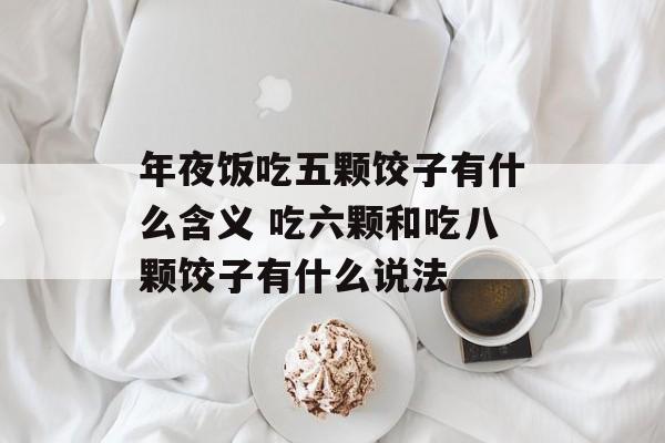 年夜饭吃五颗饺子有什么含义 吃六颗和吃八颗饺子有什么说法-第1张图片-