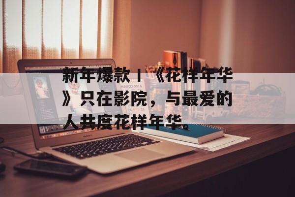 新年爆款丨《花样年华》只在影院，与最爱的人共度花样年华。-第1张图片-