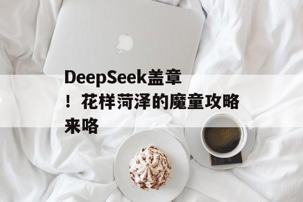 DeepSeek盖章！花样菏泽的魔童攻略来咯-第1张图片-