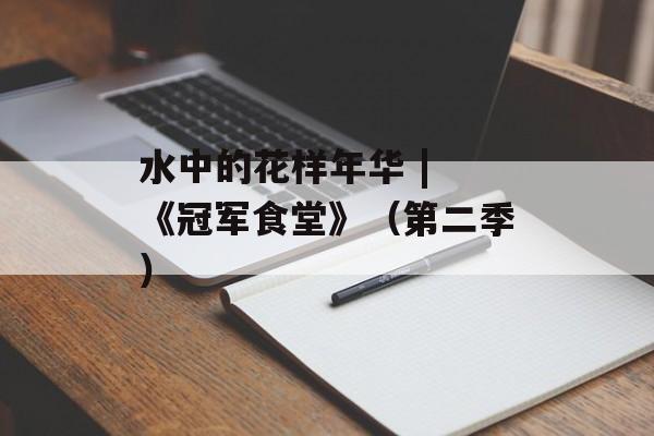 水中的花样年华 | 《冠军食堂》（第二季）-第1张图片-