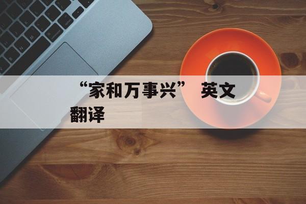 “家和万事兴” 英文翻译-第1张图片-