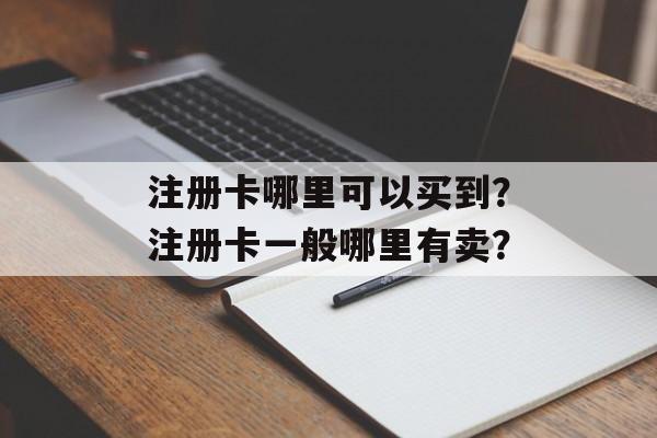 注册卡哪里可以买到？注册卡一般哪里有卖？-第1张图片-