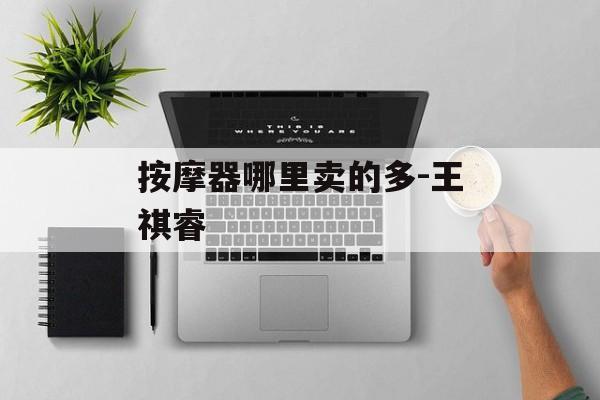 按摩器哪里卖的多-王祺睿-第1张图片-