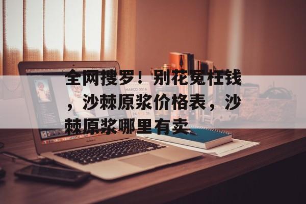 全网搜罗！别花冤枉钱，沙棘原浆价格表，沙棘原浆哪里有卖-第1张图片-