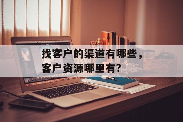找客户的渠道有哪些，客户资源哪里有?-第1张图片-