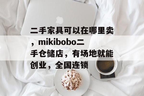 二手家具可以在哪里卖，mikibobo二手仓储店，有场地就能创业，全国连锁-第1张图片-