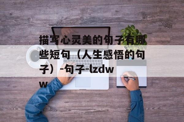 描写心灵美的句子有哪些短句（人生感悟的句子）-句子-lzdww-第1张图片-