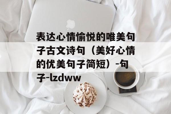 表达心情愉悦的唯美句子古文诗句（美好心情的优美句子简短）-句子-lzdww-第1张图片-