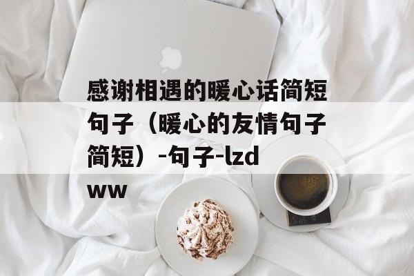 感谢相遇的暖心话简短句子（暖心的友情句子简短）-句子-lzdww-第1张图片-
