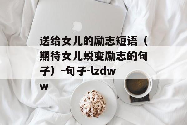送给女儿的励志短语（期待女儿蜕变励志的句子）-句子-lzdww-第1张图片-
