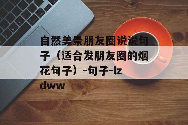 自然美景朋友圈说说句子（适合发朋友圈的烟花句子）-句子-lzdww-第1张图片-