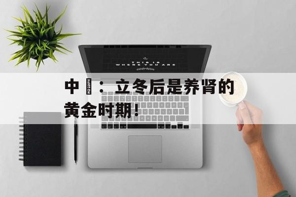 中醫：立冬后是养肾的黄金时期！-第1张图片-