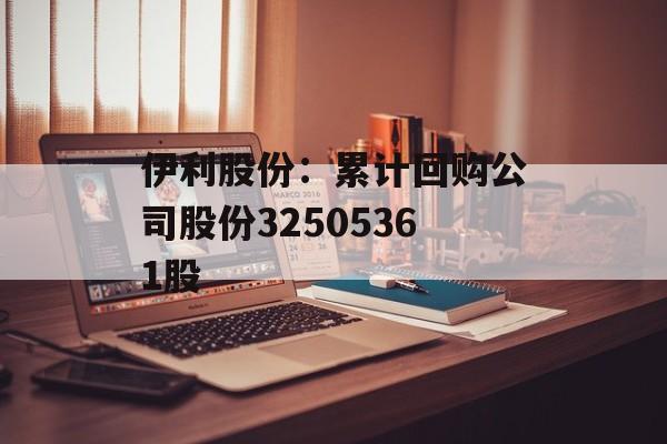 伊利股份：累计回购公司股份32505361股-第1张图片-