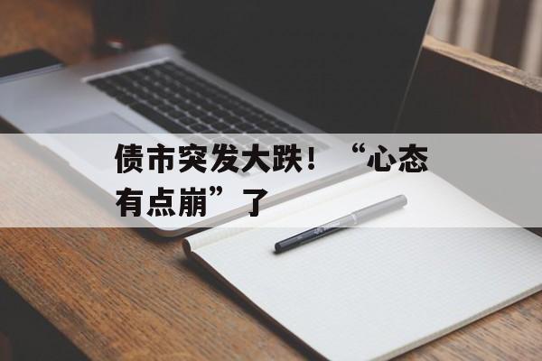 债市突发大跌！“心态有点崩”了-第1张图片-