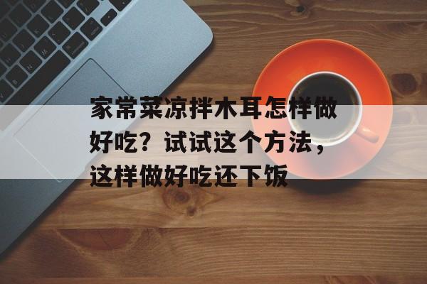 家常菜凉拌木耳怎样做好吃？试试这个方法，这样做好吃还下饭-第1张图片-