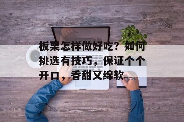 板栗怎样做好吃？如何挑选有技巧，保证个个开口，香甜又绵软-第1张图片-