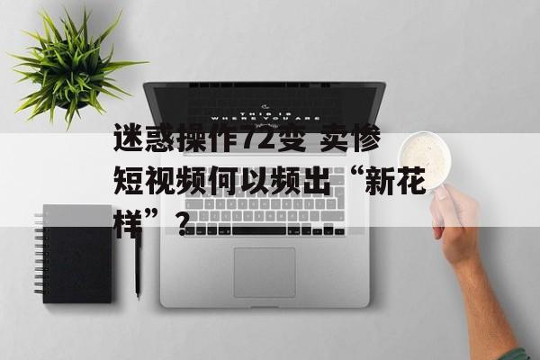 迷惑操作72变 卖惨短视频何以频出“新花样”？-第1张图片-
