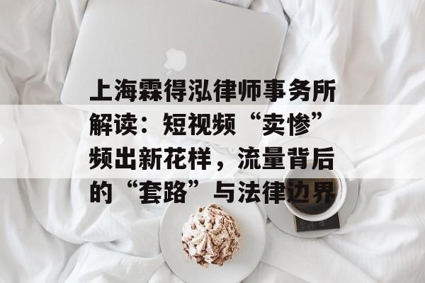 上海霖得泓律师事务所解读：短视频“卖惨”频出新花样，流量背后的“套路”与法律边界-第1张图片-