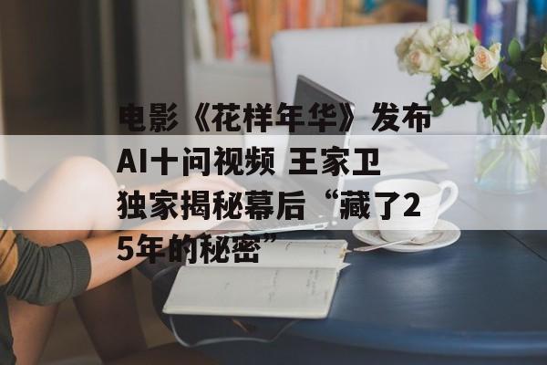 电影《花样年华》发布AI十问视频 王家卫独家揭秘幕后“藏了25年的秘密”-第1张图片-