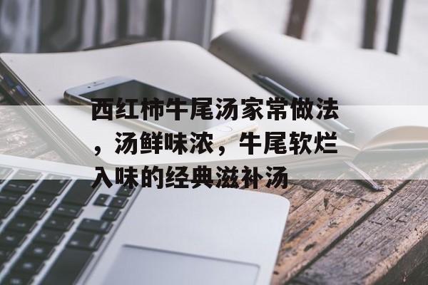 西红柿牛尾汤家常做法，汤鲜味浓，牛尾软烂入味的经典滋补汤-第1张图片-