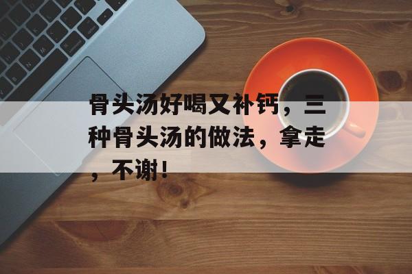 骨头汤好喝又补钙，三种骨头汤的做法，拿走，不谢！-第1张图片-