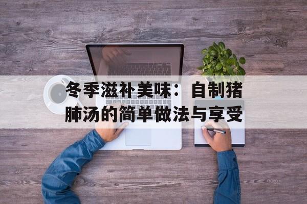 冬季滋补美味：自制猪肺汤的简单做法与享受-第1张图片-