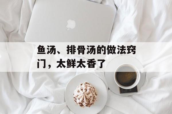 鱼汤、排骨汤的做法窍门，太鲜太香了-第1张图片-