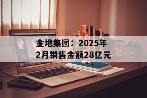 金地集团：2025年2月销售金额28亿元-第1张图片-