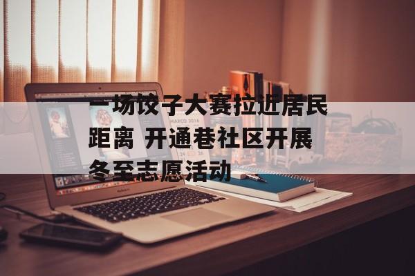 一场饺子大赛拉近居民距离 开通巷社区开展冬至志愿活动-第1张图片-