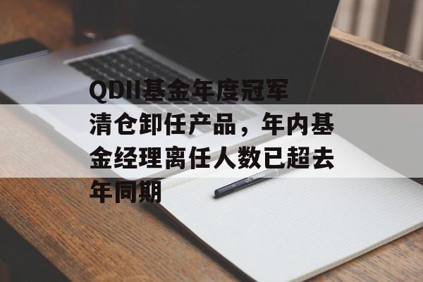 QDII基金年度冠军清仓卸任产品，年内基金经理离任人数已超去年同期-第1张图片-