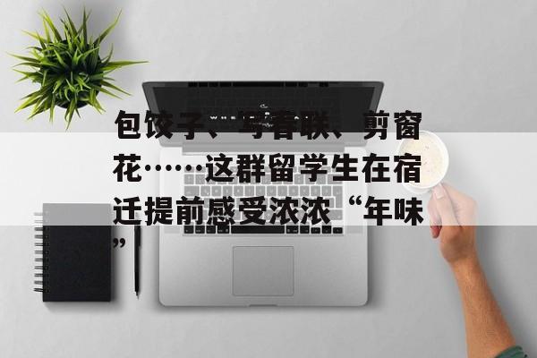 包饺子、写春联、剪窗花……这群留学生在宿迁提前感受浓浓“年味”-第1张图片-