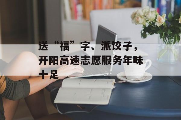 送“福”字、派饺子，开阳高速志愿服务年味十足-第1张图片-