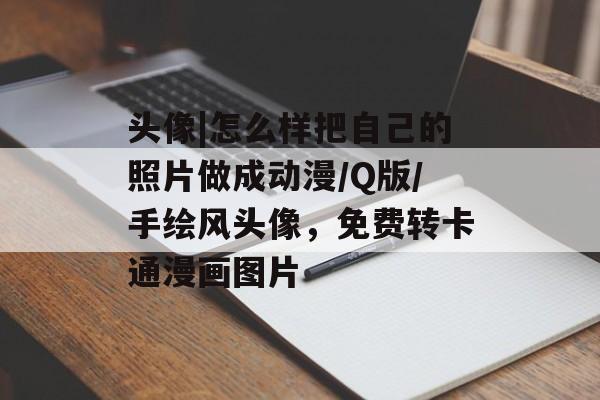 头像|怎么样把自己的照片做成动漫/Q版/手绘风头像，免费转卡通漫画图片-第1张图片-