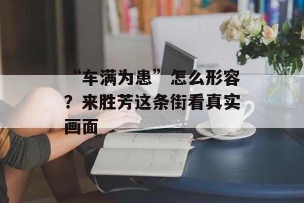 “车满为患”怎么形容？来胜芳这条街看真实画面-第1张图片-
