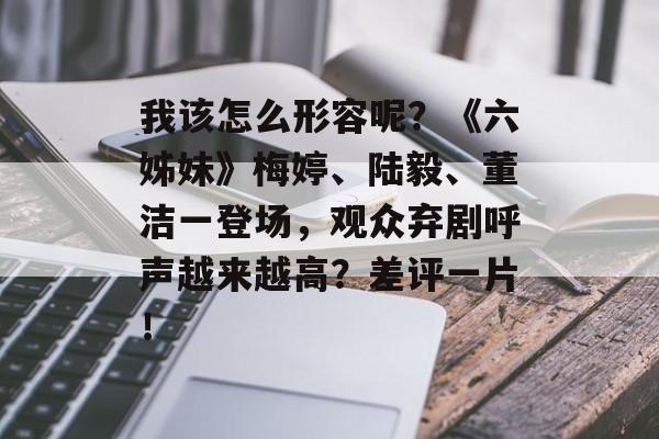 我该怎么形容呢？《六姊妹》梅婷、陆毅、董洁一登场，观众弃剧呼声越来越高？差评一片！-第1张图片-