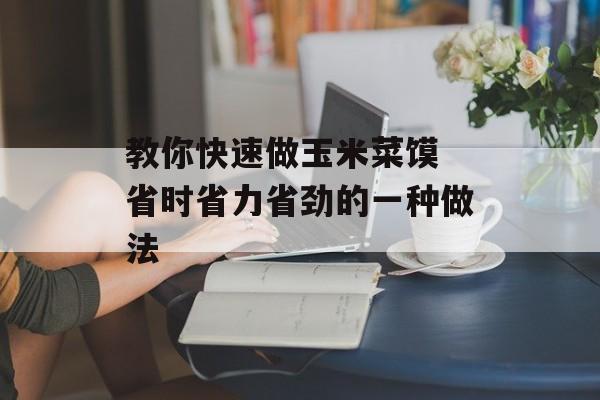 教你快速做玉米菜馍 省时省力省劲的一种做法-第1张图片-