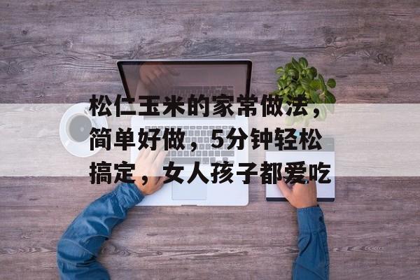 松仁玉米的家常做法，简单好做，5分钟轻松搞定，女人孩子都爱吃-第1张图片-