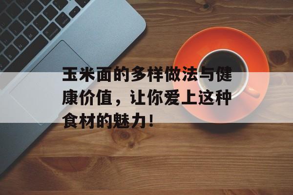 玉米面的多样做法与健康价值，让你爱上这种食材的魅力！-第1张图片-