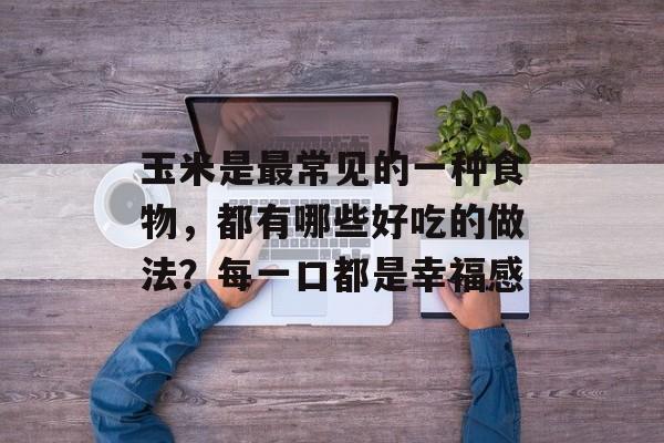玉米是最常见的一种食物，都有哪些好吃的做法？每一口都是幸福感-第1张图片-