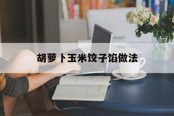胡萝卜玉米饺子馅做法-第1张图片-